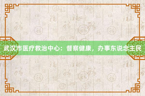 武汉市医疗救治中心：督察健康，办事东说念主民