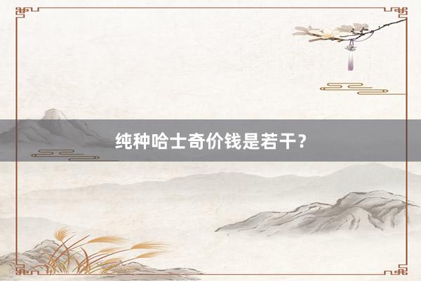 纯种哈士奇价钱是若干？