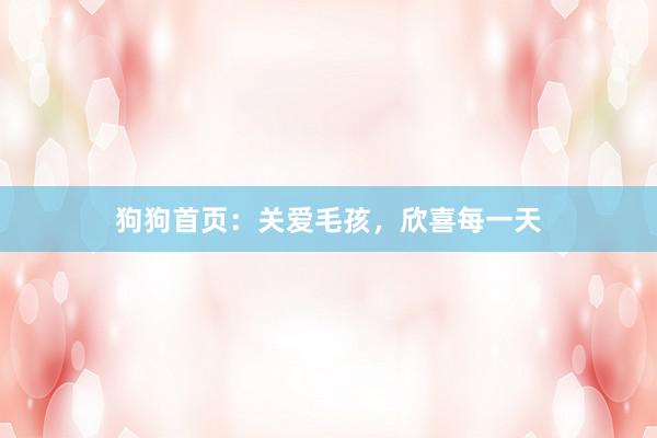 狗狗首页：关爱毛孩，欣喜每一天
